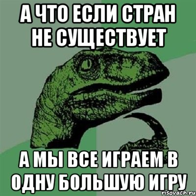 А что если стран не существует а мы все играем в одну большую игру, Мем Филосораптор