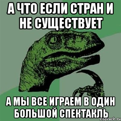 А что если стран и не существует а мы все играем в один большой спектакль, Мем Филосораптор