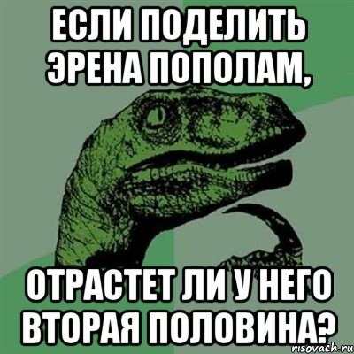 ЕСЛИ ПОДЕЛИТЬ ЭРЕНА ПОПОЛАМ, ОТРАСТЕТ ЛИ У НЕГО ВТОРАЯ ПОЛОВИНА?, Мем Филосораптор