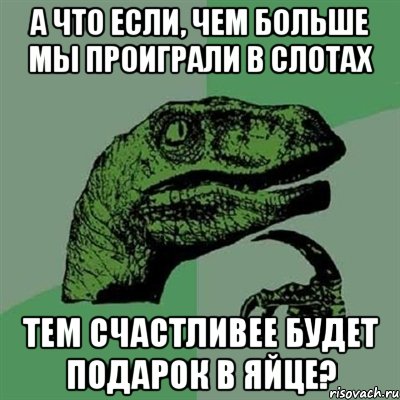 А что если, чем больше мы проиграли в слотах тем счастливее будет подарок в яйце?, Мем Филосораптор