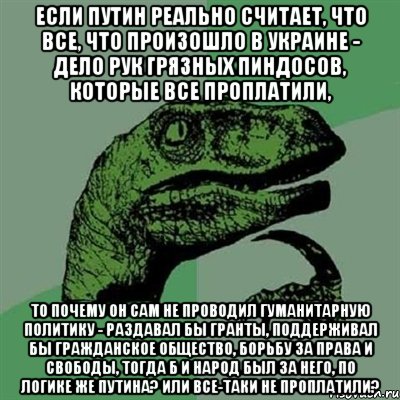 Если Путин реально считает, что все, что произошло в Украине - дело рук грязных пиндосов, которые все проплатили, то почему он сам не проводил гуманитарную политику - раздавал бы гранты, поддерживал бы гражданское общество, борьбу за права и свободы, тогда б и народ был за него, по логике же Путина? Или все-таки не проплатили?, Мем Филосораптор