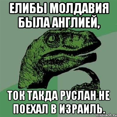 ЕЛИБЫ МОЛДАВИЯ БЫЛА АНГЛИЕЙ, ТОК ТАКДА РУСЛАН НЕ ПОЕХАЛ В ИЗРАИЛЬ., Мем Филосораптор