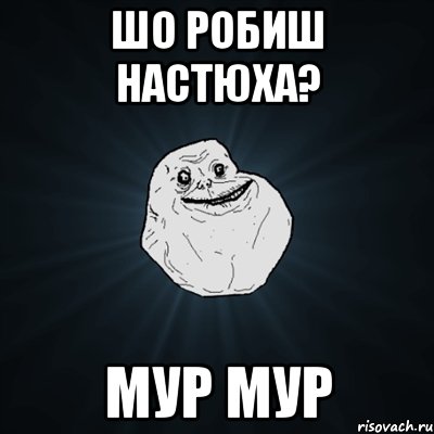 Шо робиш настюха? Мур мур, Мем Forever Alone