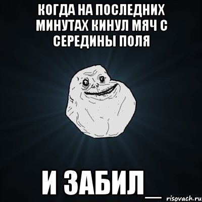 когда на последних минутах кинул мяч с середины поля и забил_, Мем Forever Alone