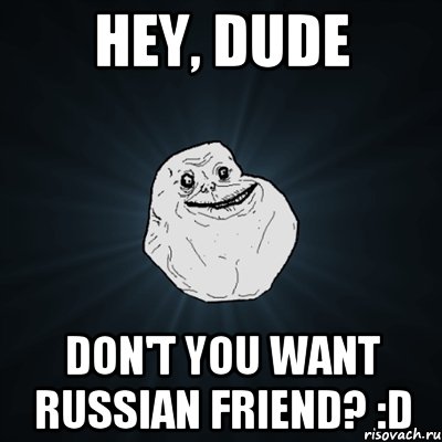 Hey, dude Don't you want Russian friend? :D, Мем Forever Alone