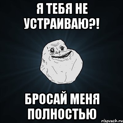 Я тебя не устраиваю?! Бросай меня полностью, Мем Forever Alone