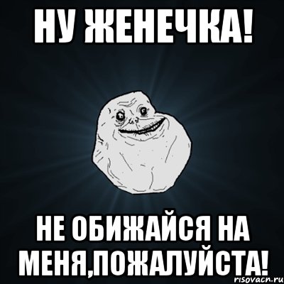 Ну женечка! не обижайся на меня,пожалуйста!, Мем Forever Alone