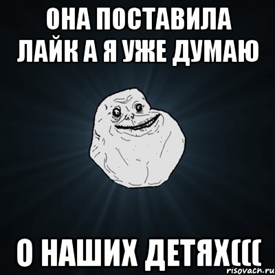 она поставила лайк а я уже думаю о наших детях(((, Мем Forever Alone