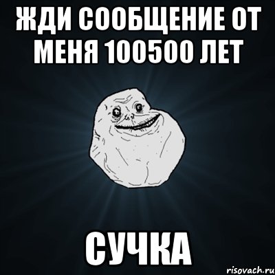 Жди сообщение от меня 100500 лет сучка, Мем Forever Alone