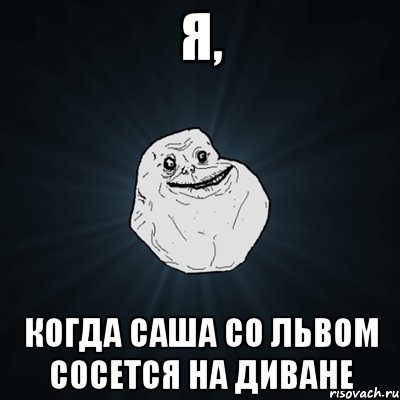 Я, когда Саша со Львом сосется на диване, Мем Forever Alone