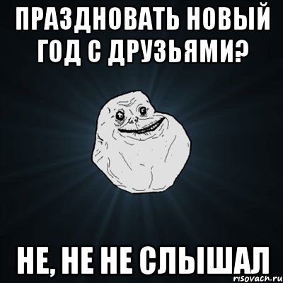 Праздновать новый год с друзьями? Не, не не слышал, Мем Forever Alone