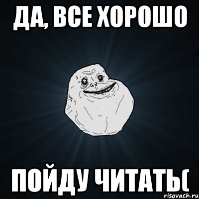 да, все хорошо пойду читать(, Мем Forever Alone