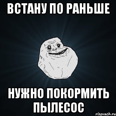 встану по раньше нужно покормить пылесос, Мем Forever Alone