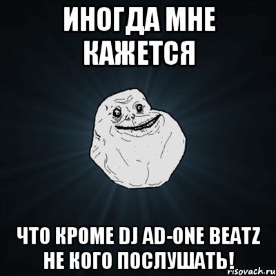 ИНОГДА МНЕ КАЖЕТСЯ ЧТО КРОМЕ DJ AD-ONE BEATZ НЕ КОГО ПОСЛУШАТЬ!, Мем Forever Alone