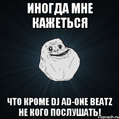 ИНОГДА МНЕ КАЖЕТЬСЯ ЧТО КРОМЕ DJ AD-ONE BEATZ НЕ КОГО ПОСЛУШАТЬ!, Мем Forever Alone