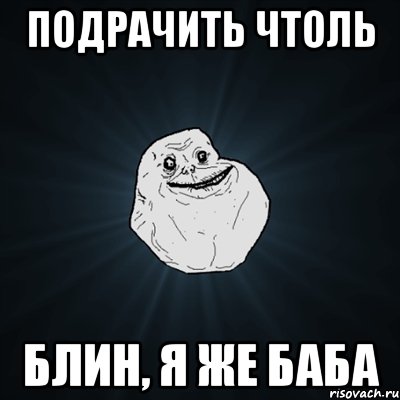 Подрачить чтоль БЛИН, Я ЖЕ БАБА, Мем Forever Alone