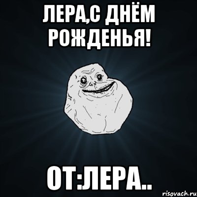 Лера,с днём рожденья! От:Лера.., Мем Forever Alone