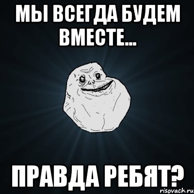 МЫ ВСЕГДА БУДЕМ ВМЕСТЕ... ПРАВДА РЕБЯТ?, Мем Forever Alone