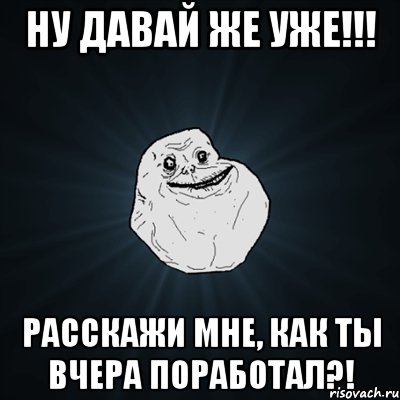 Ну давай же уже!!! Расскажи мне, как ты вчера поработал?!, Мем Forever Alone