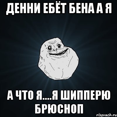 ДЕННИ ЕБЁТ БЕНА А Я А ЧТО Я....Я ШИППЕРЮ БРЮСНОП, Мем Forever Alone