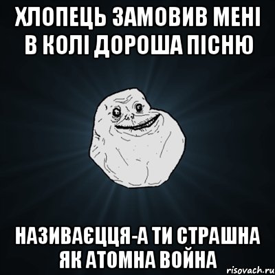 хлопець замовив мені в Колі Дороша пісню називаєцця-А ТИ СТРАШНА ЯК АТОМНА ВОЙНА, Мем Forever Alone