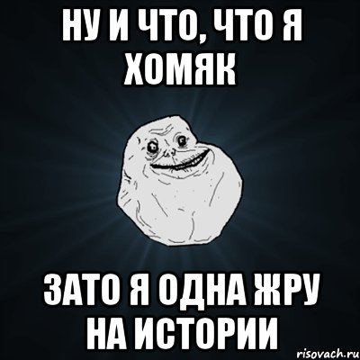 Ну и что, что я хомяк Зато я одна жру на истории, Мем Forever Alone