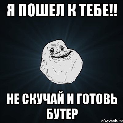 я пошел к тебе!! не скучай и готовь бутер, Мем Forever Alone