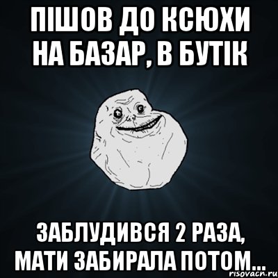 Пішов до Ксюхи на базар, в бутік Заблудився 2 раза, мати забирала потом..., Мем Forever Alone