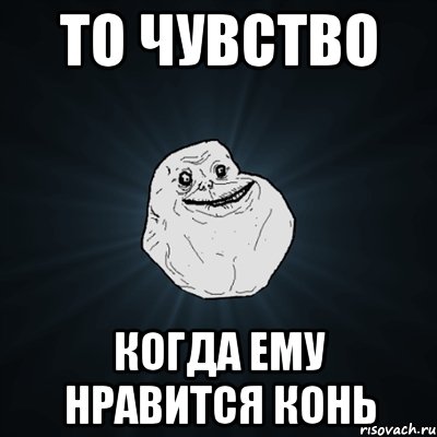 ТО ЧУВСТВО КОГДА ЕМУ НРАВИТСЯ КОНЬ, Мем Forever Alone