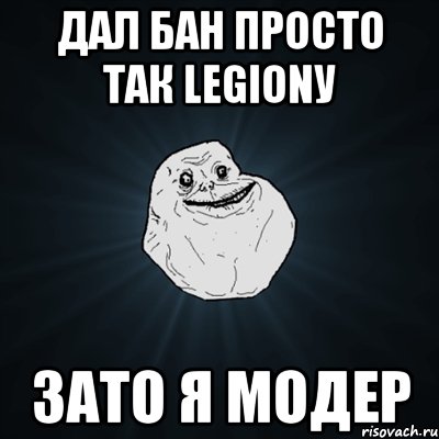 ДАЛ бан просто так Legionу Зато я МОДЕР, Мем Forever Alone