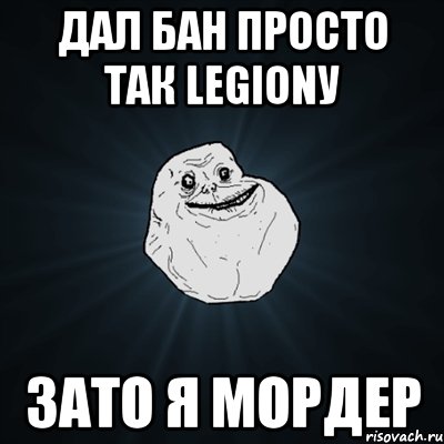 ДАЛ бан просто так Legionу Зато я МОРДЕР, Мем Forever Alone