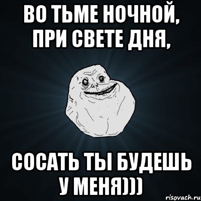 во тьме ночной, при свете дня, сосать ты будешь у меня))), Мем Forever Alone