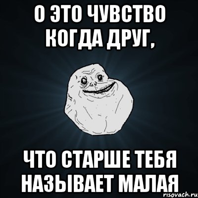 О это чувство когда друг, что старше тебя называет малая, Мем Forever Alone