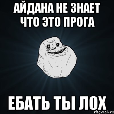 Айдана не знает что это прога Ебать ты лох, Мем Forever Alone