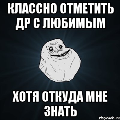 Классно отметить др с любимым Хотя откуда мне знать, Мем Forever Alone