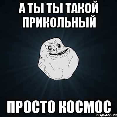 А ты ты такой прикольный просто космос, Мем Forever Alone