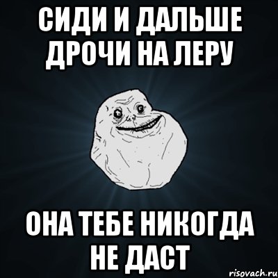 Сиди и дальше дрочи на леру она тебе никогда не даст, Мем Forever Alone