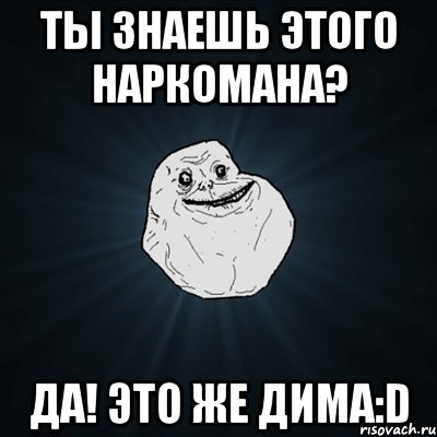 ТЫ ЗНАЕШЬ ЭТОГО НАРКОМАНА? ДА! ЭТО ЖЕ ДИМА:D, Мем Forever Alone