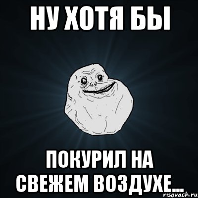 Ну хотя бы Покурил на свежем воздухе..., Мем Forever Alone