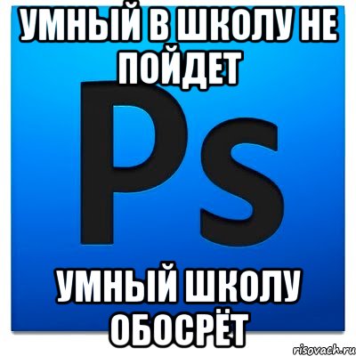 Умный в школу не пойдет Умный школу обосрёт