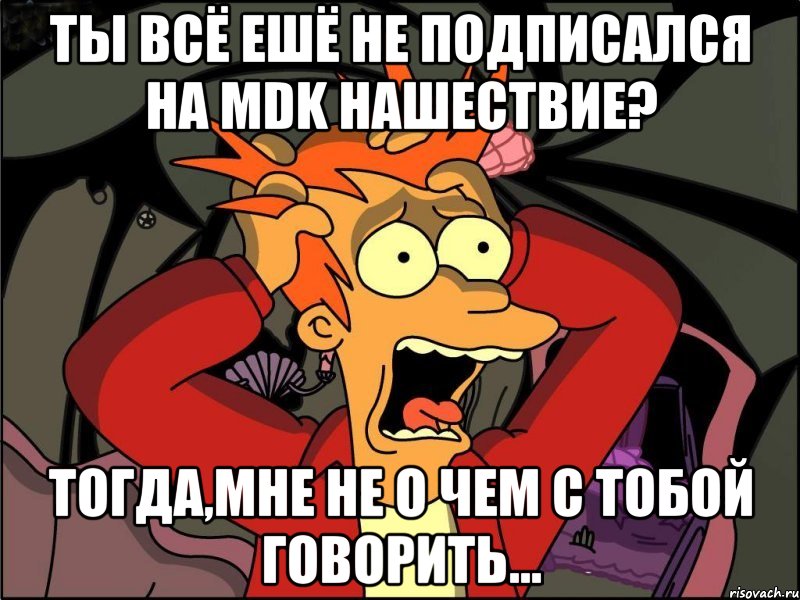 Ты всё ешё не подписался на MDK Нашествие? Тогда,мне не о чем с тобой говорить..., Мем Фрай в панике