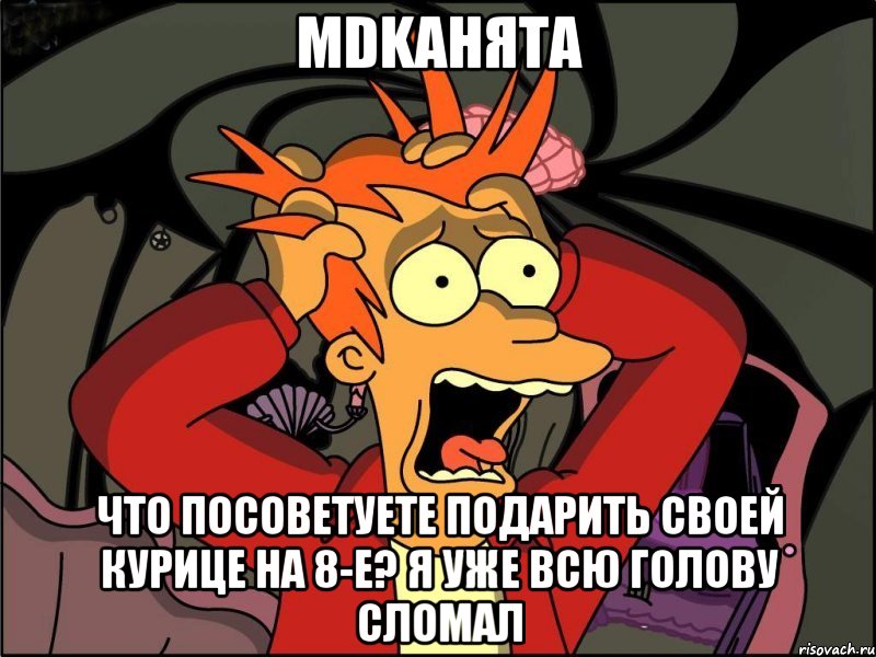 mdkанята ЧТО ПОСОВЕТУЕТЕ ПОДАРИТЬ СВОЕЙ КУРИЦЕ НА 8-Е? Я УЖЕ ВСЮ ГОЛОВУ СЛОМАЛ, Мем Фрай в панике