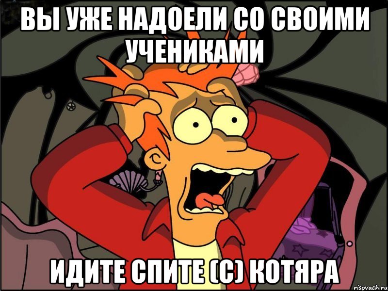 Вы уже надоели со своими учениками Идите спите (c) Котяра, Мем Фрай в панике