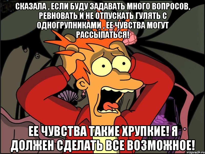 Сказала , если буду задавать много вопросов, ревновать и не отпускать гулять с одногрупниками , ее чувства могут рассыпаться! Ее чувства такие хрупкие! Я должен сделать все возможное!, Мем Фрай в панике