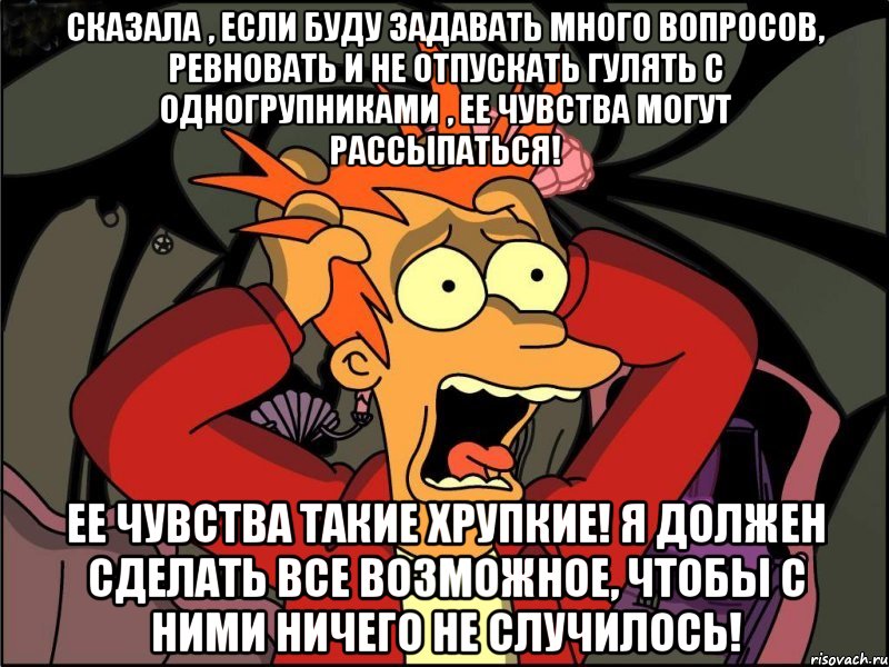 Сказала , если буду задавать много вопросов, ревновать и не отпускать гулять с одногрупниками , ее чувства могут рассыпаться! Ее чувства такие хрупкие! Я должен сделать все возможное, чтобы с ними ничего не случилось!, Мем Фрай в панике