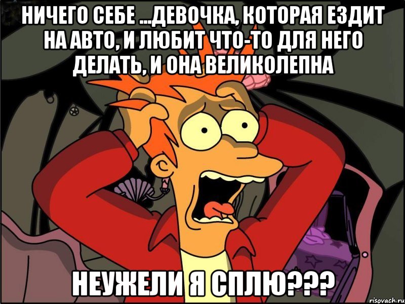 ничего себе ...девочка, которая ездит на авто, и любит что-то для него делать, и она великолепна неужели я сплю???, Мем Фрай в панике