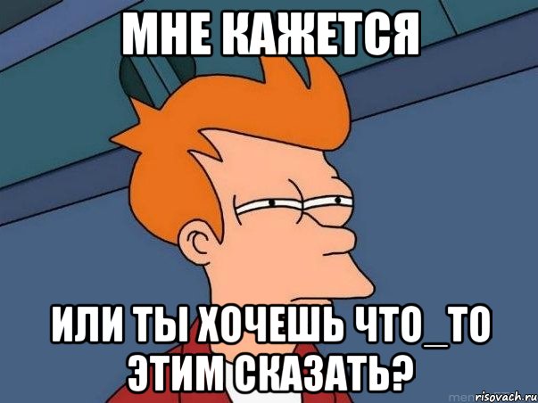 МНЕ КАЖЕТСЯ ИЛИ ТЫ ХОЧЕШЬ ЧТО_ТО ЭТИМ СКАЗАТЬ?, Мем  Фрай (мне кажется или)