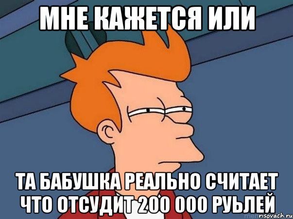 мне кажется или та бабушка реально считает что отсудит 200 000 руьлей, Мем  Фрай (мне кажется или)