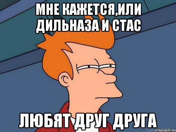 мне кажется,или дильназа и стас любят друг друга, Мем  Фрай (мне кажется или)