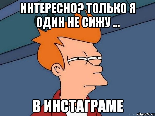 Интересно? Только я один не сижу ... в инстаграме, Мем  Фрай (мне кажется или)